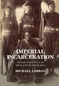 Imperial incarceration :detention without trial in the making of British colonial Africa