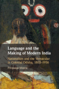 Language and the making of modern India :nationalism and the vernacular in colonial Odisha, 1803-1956