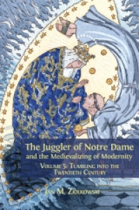 The juggler of Notre Dame and the medievalizing of modernity :volume 5 tumbling into the twentieth century