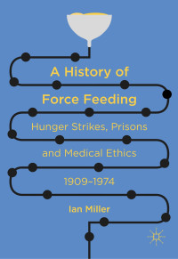 A history of force feeding :hunger strikes, prisons and medical ethics, 1909-1974